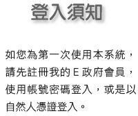 登入須知:如您為第一次使用本系統,請先註冊我的E政府會員,使用帳號密碼登入,或是以自然人憑證登入。